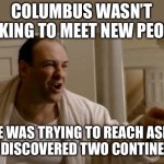 Columbus | COLUMBUS WASN’T LOOKING TO MEET NEW PEOPLE; HE WAS TRYING TO REACH ASIA AND DISCOVERED TWO CONTINENTS | image tagged in tony soprano in this house,christopher columbus,columbus day,history | made w/ Imgflip meme maker