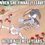 Bugs Bunny Dead | WHEN SHE FINNALLY LEAVES; AFTER ALL THESE YEARS | image tagged in bugs bunny dead | made w/ Imgflip meme maker