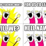 LEARNING IS DUMB!!! | WHAT DO TEACHERS WANT? FOR US TO LEARN! HELL NAW!!! WILL WE? | image tagged in memes,what do we want | made w/ Imgflip meme maker