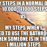 Footprints | MY STEPS IN A NORMAL DAY
  10,000 - 11000 STEPS; VS. MY STEPS WHEN I NEED TO USE THE BATHROOM WHEN SOMEONE IS IN THERE
1 MILLION STEPS | image tagged in footprints | made w/ Imgflip meme maker