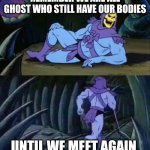 Skeletor disturbing facts | REMEMBER WE ARE ALL GHOST WHO STILL HAVE OUR BODIES; UNTIL WE MEET AGAIN | image tagged in skeletor disturbing facts | made w/ Imgflip meme maker