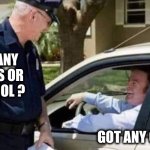 Drive thru | GOT ANY DRUGS OR ALCOHOL ? GOT ANY CASH ? | image tagged in pulled over by cops | made w/ Imgflip meme maker