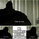 i almost did. | ME ACCIDENTLY DELETING MY ACCOUNT | image tagged in i fear no man | made w/ Imgflip meme maker