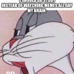 yes | ME:
 I SHOULD GO STUDY INSTEAD OF WATCHING MEMES ALL DAY
MY BRAIN: | image tagged in no,meme addict | made w/ Imgflip meme maker