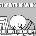 FACEPALM STICKMAN COMPUTER | STOP WITHDRAWING!! YOU HAVE NO MONEY!! | image tagged in facepalm stickman computer | made w/ Imgflip meme maker