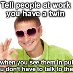 too cool | Tell people at work 
you have a twin; so when you see them in public you don’t have to talk to them | image tagged in life hack unlocked | made w/ Imgflip meme maker