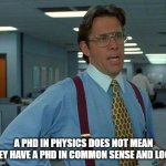 Smart Dumb People | A PHD IN PHYSICS DOES NOT MEAN THEY HAVE A PHD IN COMMON SENSE AND LOGIC | image tagged in memes,that would be great | made w/ Imgflip meme maker