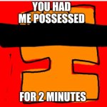 You had me possessed.