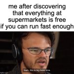 "sometimes my genius is....it's almost frightening" | me after discovering that everything at supermarkets is free if you can run fast enough | image tagged in yeah this is big brain time,memes,money,robbery | made w/ Imgflip meme maker