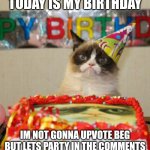 Today is the day | TODAY IS MY BIRTHDAY; IM NOT GONNA UPVOTE BEG BUT LETS PARTY IN THE COMMENTS | image tagged in memes,grumpy cat birthday,birthday | made w/ Imgflip meme maker