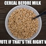 Bowl of Cheerios | CEREAL BEFORE MILK; UPVOTE IF THAT'S THE RIGHT WAY | image tagged in bowl of cheerios | made w/ Imgflip meme maker