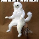 HOW | ME WHEN NOBODY CAN RELATE TO MY MEME; HOW? | image tagged in memes,persian cat room guardian single,funny memes,what,funny | made w/ Imgflip meme maker