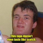 Bottoms up. | This tape doesn't even taste like scotch. | image tagged in memes,10 guy,funny,tape,scotch | made w/ Imgflip meme maker