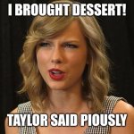 Taylor said piously | I BROUGHT DESSERT! TAYLOR SAID PIOUSLY | image tagged in taylor swiftie | made w/ Imgflip meme maker