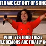 Oprah You Get A | AFTER WE GET OUT OF SCHOOL; WOO! YES LORD THESE LITTLE DEMONS ARE FINALLY GONE | image tagged in memes,oprah you get a | made w/ Imgflip meme maker