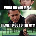 go to the gym boi | WHAT DO YOU MEAN; I HAVE TO GO TO THE GYM; I WILL BE ON THE STREET | image tagged in memes,finding neverland | made w/ Imgflip meme maker