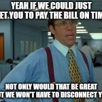 Billing | YEAH IF WE COULD JUST GET YOU TO PAY THE BILL ON TIME; NOT ONLY WOULD THAT BE GREAT BUT WE WON'T HAVE TO DISCONNECT YOU | image tagged in memes,that would be great,pay the dam bill,pay attention,billing | made w/ Imgflip meme maker