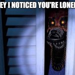 Foxy FNaF 4 | HEY I NOTICED YOU'RE LONELY | image tagged in foxy fnaf 4 | made w/ Imgflip meme maker