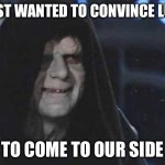 Emperor Palpatine  | I JUST WANTED TO CONVINCE LUKE; TO COME TO OUR SIDE | image tagged in emperor palpatine,luke skywalker,star wars | made w/ Imgflip meme maker