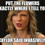 Taylor said invasively | PUT THE FLOWERS EXACTLY WHERE I TELL YOU; TAYLOR SAID INVASIVELY | image tagged in taylor swiftie | made w/ Imgflip meme maker