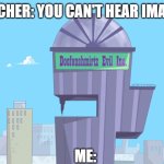 doofenshmirtz evil incorporated | TEACHER: YOU CAN'T HEAR IMAGES; ME: | image tagged in doofenshmirtz evil incorporated | made w/ Imgflip meme maker