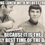 Kirk and Spock | EATING LUNCH WITH MY BEST FRIEND; BECAUSE IT IS THE ONLY BEST TIME OF THE DAY. | image tagged in kirk and spock | made w/ Imgflip meme maker