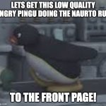 angry pingu naruto running | LETS GET THIS LOW QUALITY ANGRY PINGU DOING THE NAURTO RUN; TO THE FRONT PAGE! | image tagged in memes,funny,goofy ahh,naruto run,oh wow are you actually reading these tags,why not | made w/ Imgflip meme maker