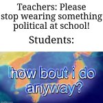 They just like wearing that stuff ngl | Teachers: Please stop wearing something political at school! Students: | image tagged in how bout i do anyway,memes,funny,school | made w/ Imgflip meme maker