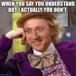 some people in conversations | WHEN YOU SAY YOU UNDERSTAND BUT I ACTUALLY YOU DON'T | image tagged in memes,creepy condescending wonka | made w/ Imgflip meme maker