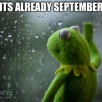 kermit window | ITS ALREADY SEPTEMBER | image tagged in kermit window | made w/ Imgflip meme maker