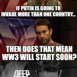 Is that possible? | IF PUTIN IS GOING TO INVADE MORE THAN ONE COUNTRY... THEN DOES THAT MEAN WW3 WILL START SOON? | image tagged in deep thoughts with the deep,memes,funny,ww3 | made w/ Imgflip meme maker