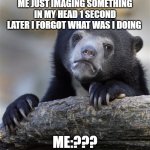 Confession Bear | ME JUST IMAGING SOMETHING IN MY HEAD 1 SECOND LATER I FORGOT WHAT WAS I DOING; ME:??? | image tagged in memes,confession bear | made w/ Imgflip meme maker