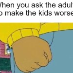 I want to ask the bad kid | When you ask the adults to make the kids worse: | image tagged in memes,arthur fist,funny | made w/ Imgflip meme maker