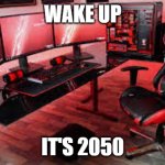 my useless 9k gaming setup | WAKE UP; IT'S 2050 | image tagged in my useless 9k gaming setup | made w/ Imgflip meme maker