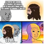 Jesus npc | IF YOU'RE NOT GOING TO CHANGE THE WORLD WITH VIOLENCE, WHAT ARE YOU GOING TO CHANGE IT WITH?! LOVE. | image tagged in jesus npc | made w/ Imgflip meme maker