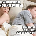 He's probably thinking about girls | I WISH HE WOULD SHARE HIS DEEP THOUGHTS WITH ME; HOW DID THE PERSON WHO INVENTED THE CLOCK KNOW WHAT TIME IT WAS? | image tagged in he's probably thinking about girls | made w/ Imgflip meme maker