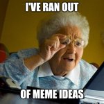 Anyone else? | I'VE RAN OUT; OF MEME IDEAS | image tagged in memes,grandma finds the internet,i have no idea what i am doing,why are you reading this | made w/ Imgflip meme maker