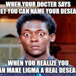 ligma desease | WHEN YOUR DOCTER SAYS THET YOU CAN NAME YOUR DESEASE; WHEN YOU REALIZE YOU CAN MAKE LIGMA A REAL DESEASE | image tagged in holy crap eyes | made w/ Imgflip meme maker