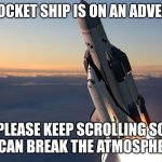 Adventure | THIS ROCKET SHIP IS ON AN ADVENTURE! PLEASE KEEP SCROLLING SO IT CAN BREAK THE ATMOSPHERE | image tagged in rocketship | made w/ Imgflip meme maker