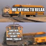 free Thadal | ME TRYING TO RELAX; ANOTHER LIVE ACTION DISNEY MOVIE TRAILER | image tagged in a train hitting a school bus | made w/ Imgflip meme maker