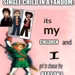 My babies :) | ME WITH EVERY SINGLE CHILD IN A FANDOM:; CHILDREN; REASON I ADOPTED THEM | image tagged in it's my and i get to choose the | made w/ Imgflip meme maker