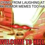 Welcome to hell | DYING FROM LAUGHING AT DARK HUMOR MEMES TOO HARD: | image tagged in welcome to hell | made w/ Imgflip meme maker