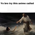 Yo bro try this anime called meme