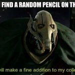 This will make a fine addition to my collection | ME WHEN I FIND A RANDOM PENCIL ON THE GROUND | image tagged in this will make a fine addition to my collection | made w/ Imgflip meme maker