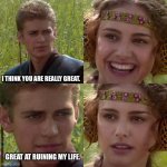 Anakin Padme 4 Panel | I THINK YOU ARE REALLY GREAT. GREAT AT RUINING MY LIFE. | image tagged in anakin padme 4 panel | made w/ Imgflip meme maker