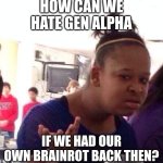 And plus, just let kids be kids. I know "skibidi toilet ohio rizz" is annoying, but it's not like we're any better than them. | HOW CAN WE HATE GEN ALPHA; IF WE HAD OUR OWN BRAINROT BACK THEN? | image tagged in memes,black girl wat | made w/ Imgflip meme maker