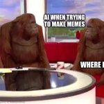 This was made by AI | AI WHEN TRYING TO MAKE MEMES; WHERE FUNNY | image tagged in where monkey | made w/ Imgflip meme maker