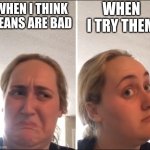 Kombucha Girl | WHEN I TRY THEM; WHEN I THINK BEANS ARE BAD | image tagged in kombucha girl | made w/ Imgflip meme maker