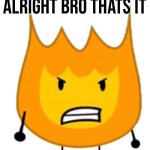 Alright bro that's it bfdi firey