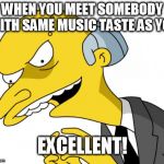 MrBurnsExcellent | WHEN YOU MEET SOMEBODY WITH SAME MUSIC TASTE AS YOU EXCELLENT! | image tagged in mrburnsexcellent | made w/ Imgflip meme maker
